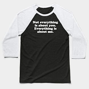 Not everything is about you. Everything is about me. Baseball T-Shirt